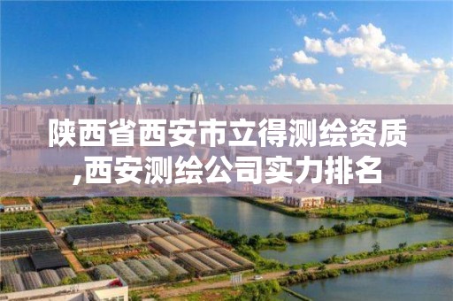 陕西省西安市立得测绘资质,西安测绘公司实力排名