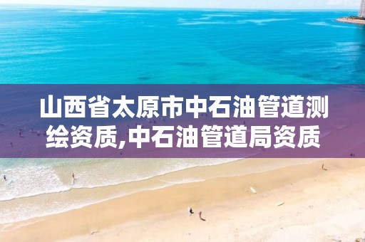 山西省太原市中石油管道测绘资质,中石油管道局资质