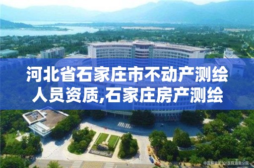 河北省石家庄市不动产测绘人员资质,石家庄房产测绘所