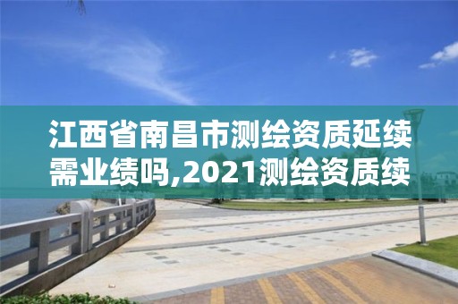 江西省南昌市测绘资质延续需业绩吗,2021测绘资质续期