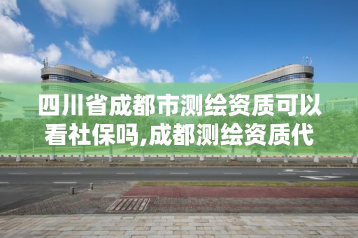 四川省成都市测绘资质可以看社保吗,成都测绘资质代办公司