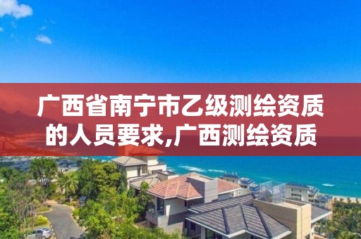 广西省南宁市乙级测绘资质的人员要求,广西测绘资质单位