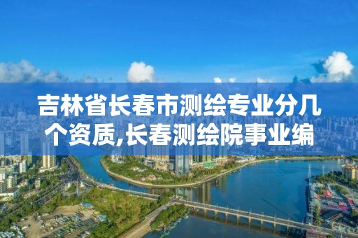 吉林省长春市测绘专业分几个资质,长春测绘院事业编