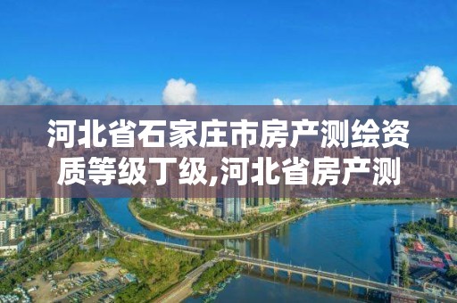 河北省石家庄市房产测绘资质等级丁级,河北省房产测绘收费标准。