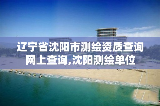 辽宁省沈阳市测绘资质查询网上查询,沈阳测绘单位