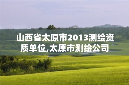 山西省太原市2013测绘资质单位,太原市测绘公司