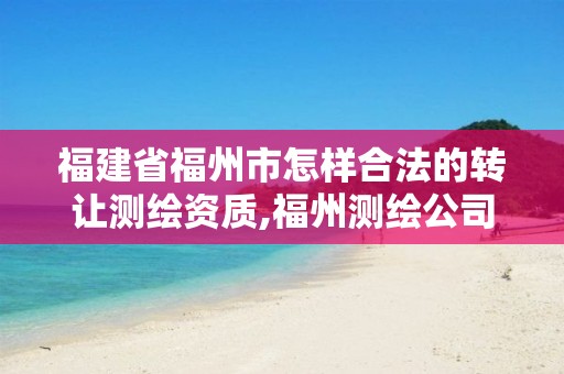 福建省福州市怎样合法的转让测绘资质,福州测绘公司招聘。