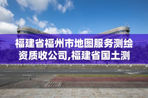 福建省福州市地图服务测绘资质收公司,福建省国土测绘院福州分院