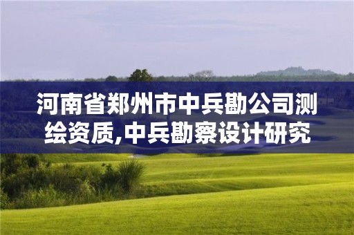 河南省郑州市中兵勘公司测绘资质,中兵勘察设计研究院有限公司怎么样