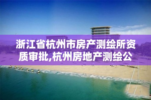 浙江省杭州市房产测绘所资质审批,杭州房地产测绘公司有哪几家