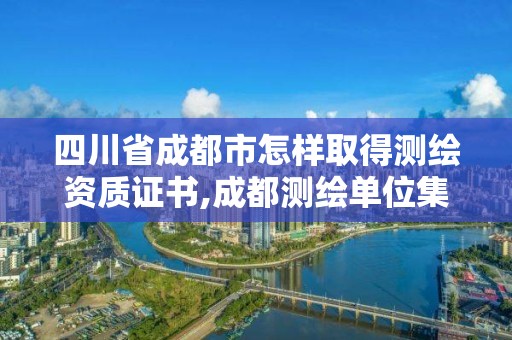 四川省成都市怎样取得测绘资质证书,成都测绘单位集中在哪些地方。