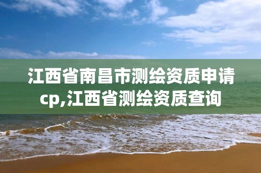 江西省南昌市测绘资质申请cp,江西省测绘资质查询