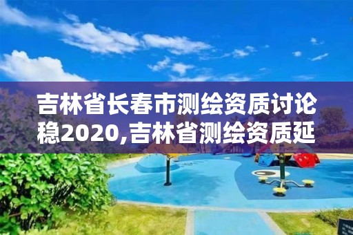 吉林省长春市测绘资质讨论稳2020,吉林省测绘资质延期