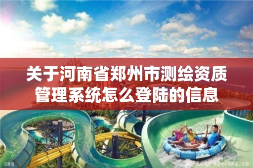 关于河南省郑州市测绘资质管理系统怎么登陆的信息