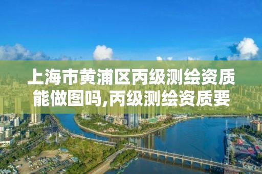 上海市黄浦区丙级测绘资质能做图吗,丙级测绘资质要求。