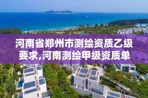 河南省郑州市测绘资质乙级要求,河南测绘甲级资质单位