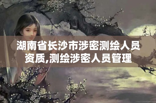 湖南省长沙市涉密测绘人员资质,测绘涉密人员管理