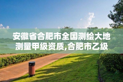 安徽省合肥市全国测绘大地测量甲级资质,合肥市乙级测绘公司。