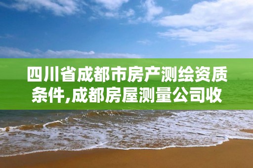 四川省成都市房产测绘资质条件,成都房屋测量公司收费标准