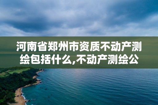 河南省郑州市资质不动产测绘包括什么,不动产测绘公司。