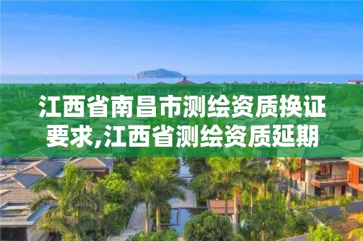 江西省南昌市测绘资质换证要求,江西省测绘资质延期