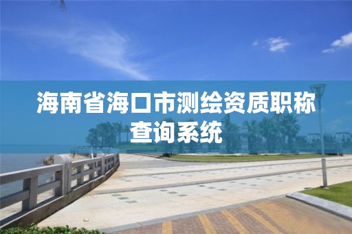 海南省海口市测绘资质职称查询系统