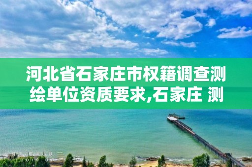 河北省石家庄市权籍调查测绘单位资质要求,石家庄 测绘。