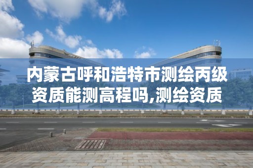 内蒙古呼和浩特市测绘丙级资质能测高程吗,测绘资质丙级什么意思。