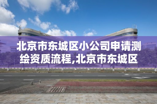 北京市东城区小公司申请测绘资质流程,北京市东城区小公司申请测绘资质流程。