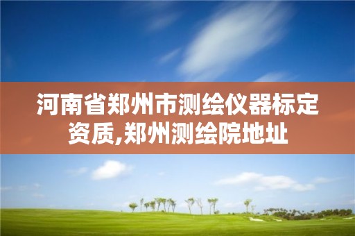 河南省郑州市测绘仪器标定资质,郑州测绘院地址