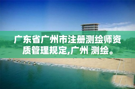 广东省广州市注册测绘师资质管理规定,广州 测绘。