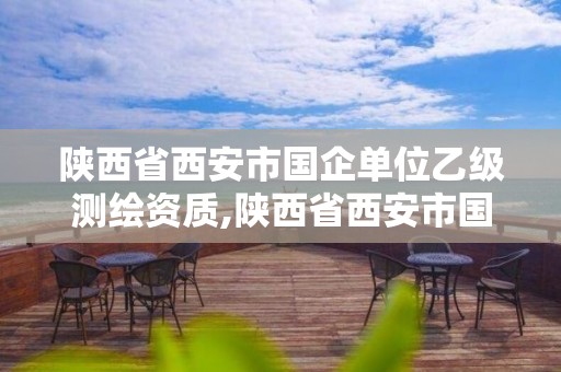 陕西省西安市国企单位乙级测绘资质,陕西省西安市国企单位乙级测绘资质有哪些