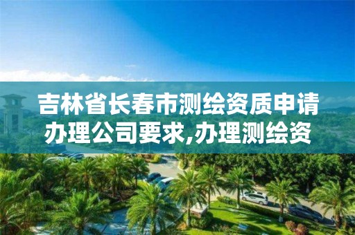 吉林省长春市测绘资质申请办理公司要求,办理测绘资质的周期是多久