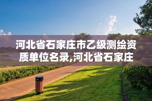 河北省石家庄市乙级测绘资质单位名录,河北省石家庄市乙级测绘资质单位名录表