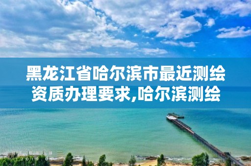 黑龙江省哈尔滨市最近测绘资质办理要求,哈尔滨测绘内业招聘信息