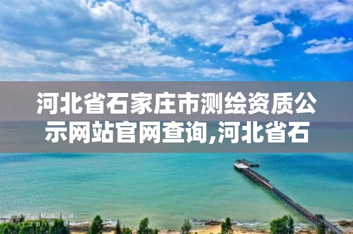 河北省石家庄市测绘资质公示网站官网查询,河北省石家庄市测绘资质公示网站官网查询。