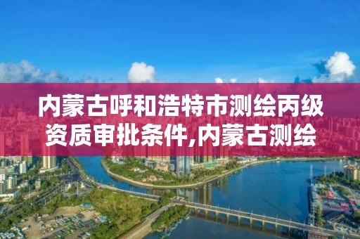 内蒙古呼和浩特市测绘丙级资质审批条件,内蒙古测绘资质单位名录。