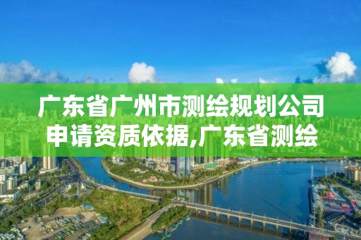 广东省广州市测绘规划公司申请资质依据,广东省测绘资质单位名单