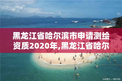 黑龙江省哈尔滨市申请测绘资质2020年,黑龙江省哈尔滨市测绘局