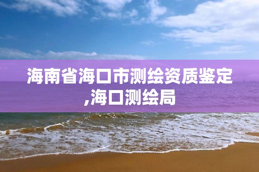 海南省海口市测绘资质鉴定,海口测绘局