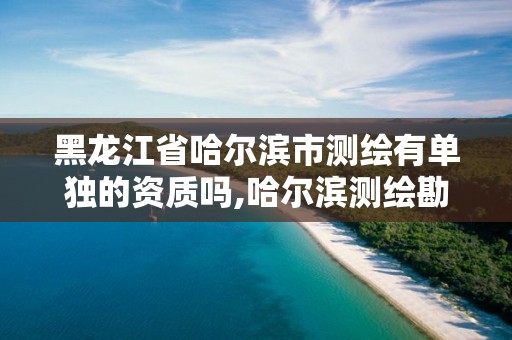 黑龙江省哈尔滨市测绘有单独的资质吗,哈尔滨测绘勘察研究院怎么样。