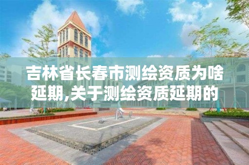 吉林省长春市测绘资质为啥延期,关于测绘资质延期的公告