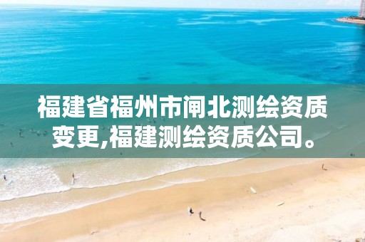 福建省福州市闸北测绘资质变更,福建测绘资质公司。