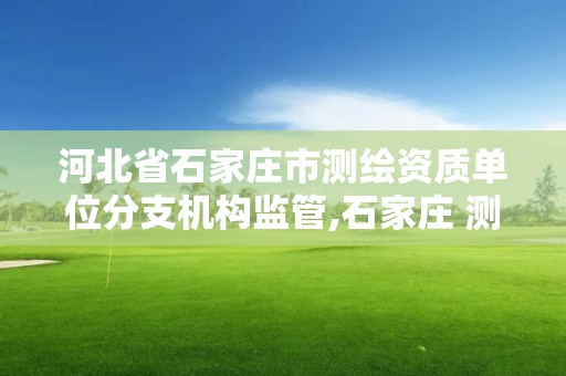 河北省石家庄市测绘资质单位分支机构监管,石家庄 测绘。