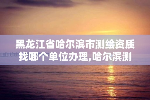 黑龙江省哈尔滨市测绘资质找哪个单位办理,哈尔滨测绘局幼儿园是民办还是公办。