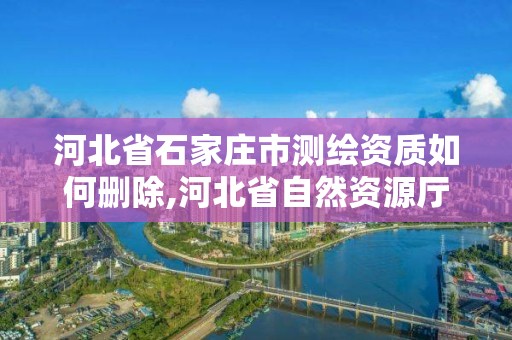 河北省石家庄市测绘资质如何删除,河北省自然资源厅关于延长测绘资质证书有效期的公告