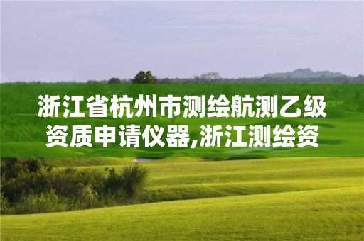 浙江省杭州市测绘航测乙级资质申请仪器,浙江测绘资质办理流程