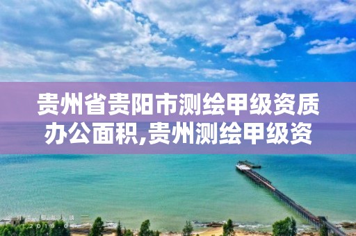 贵州省贵阳市测绘甲级资质办公面积,贵州测绘甲级资质单位