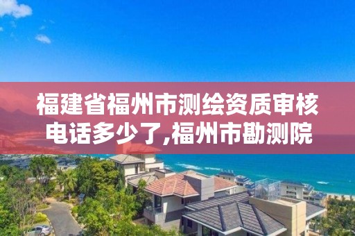 福建省福州市测绘资质审核电话多少了,福州市勘测院测绘工程分院