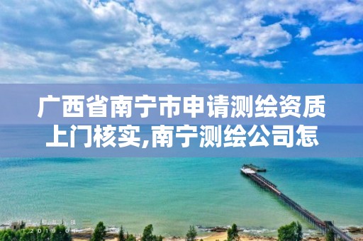 广西省南宁市申请测绘资质上门核实,南宁测绘公司怎么收费标准